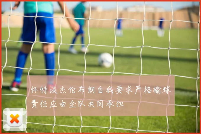 怀特谈杰伦布朗自我要求严格输球责任应由全队共同承担