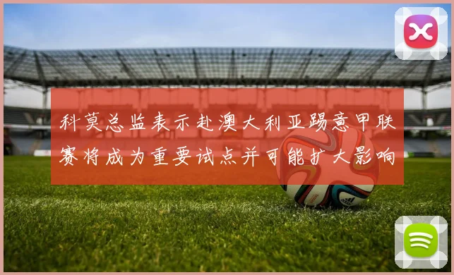 科莫总监表示赴澳大利亚踢意甲联赛将成为重要试点并可能扩大影响力