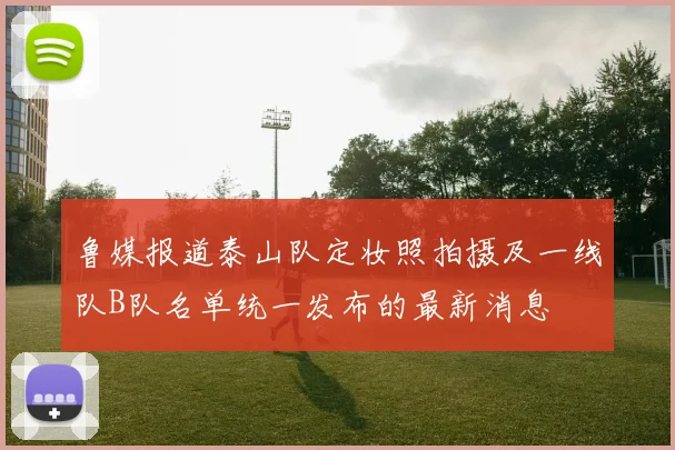 鲁媒报道泰山队定妆照拍摄及一线队B队名单统一发布的最新消息