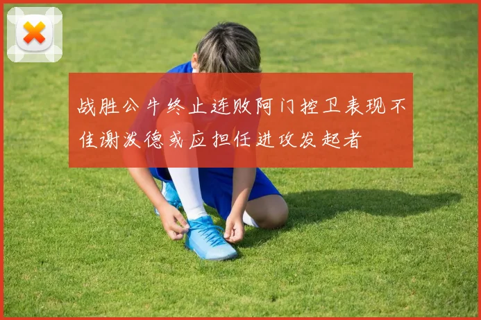 战胜公牛终止连败阿门控卫表现不佳谢泼德或应担任进攻发起者