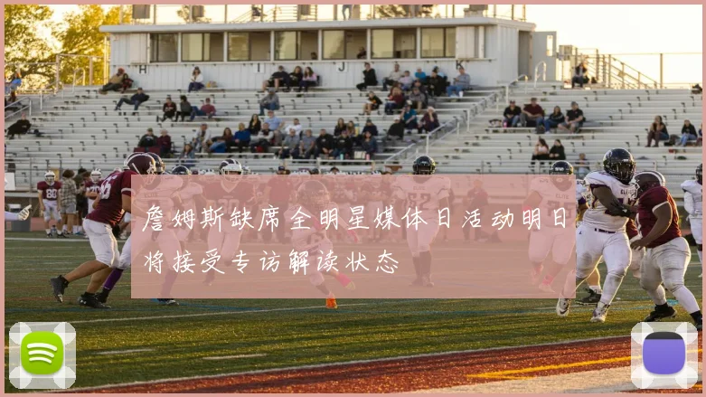 詹姆斯缺席全明星媒体日活动明日将接受专访解读状态