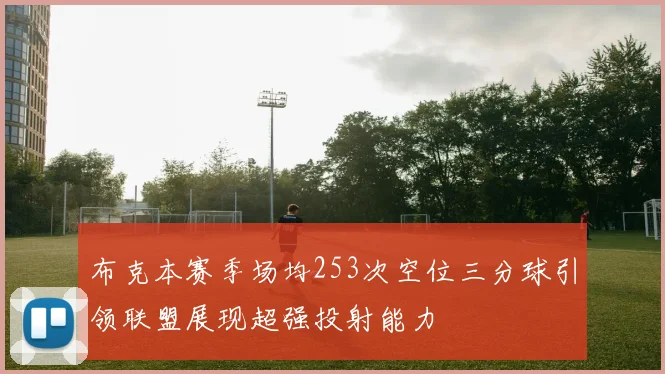 布克本赛季场均253次空位三分球引领联盟展现超强投射能力
