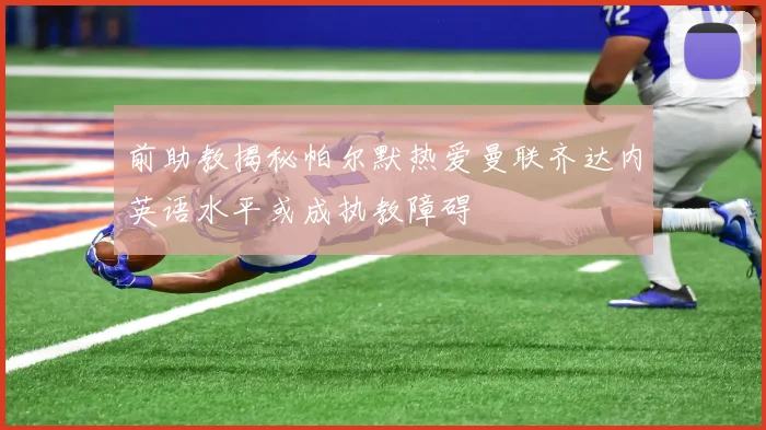前助教揭秘帕尔默热爱曼联齐达内英语水平或成执教障碍