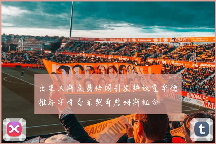 出里夫斯交易传闻引发热议霍华德推荐字母哥东契奇詹姆斯组合