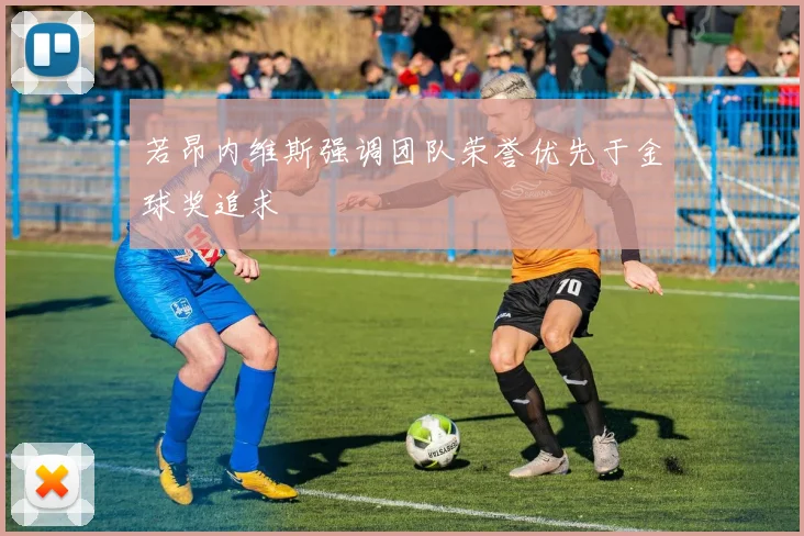若昂内维斯强调团队荣誉优先于金球奖追求