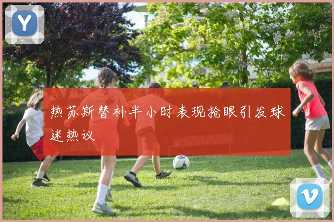热苏斯替补半小时表现抢眼引发球迷热议