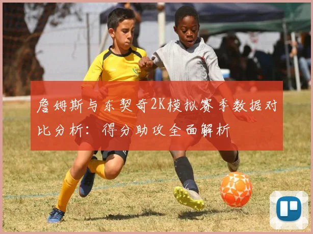 詹姆斯与东契奇2K模拟赛季数据对比分析：得分助攻全面解析