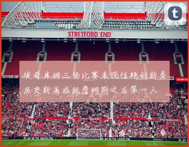 埃奇库姆三场比赛表现惊艳创新秀历史新高成就詹姆斯之后第一人