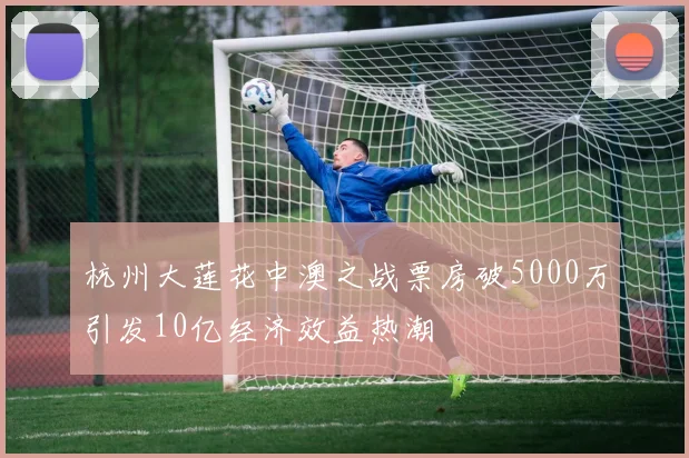 杭州大莲花中澳之战票房破5000万引发10亿经济效益热潮