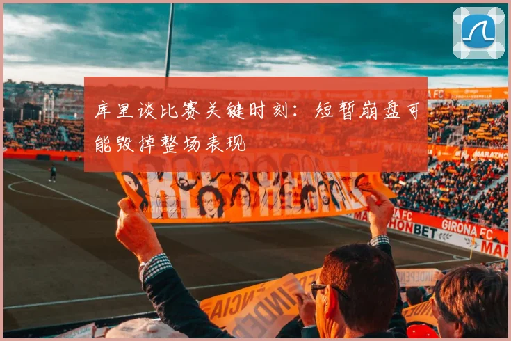库里谈比赛关键时刻：短暂崩盘可能毁掉整场表现