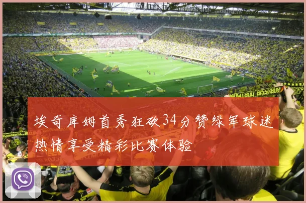 埃奇库姆首秀狂砍34分赞绿军球迷热情享受精彩比赛体验