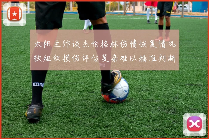 太阳主帅谈杰伦格林伤情恢复情况软组织损伤评估复杂难以精准判断