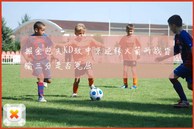 掘金包夹KD致申京逆转火箭两战皆输三分是否冤屈