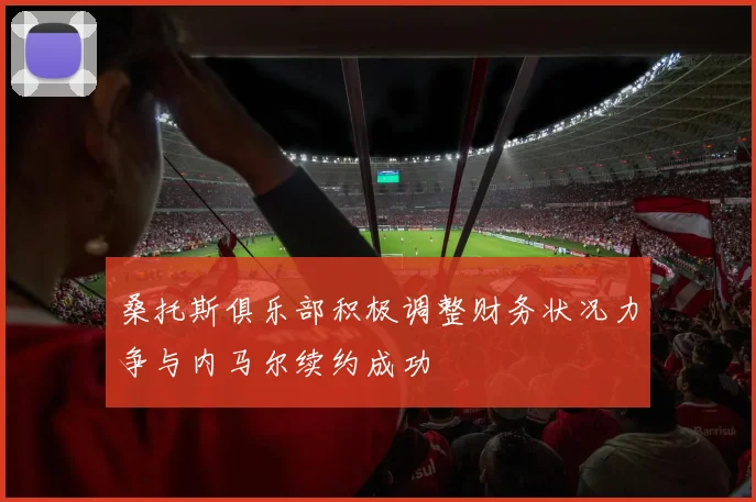 桑托斯俱乐部积极调整财务状况力争与内马尔续约成功