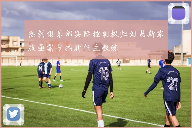热刺俱乐部实际控制权归刘易斯家族亟需寻找新任主教练