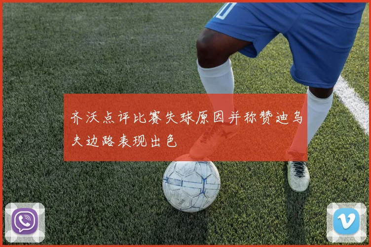 齐沃点评比赛失球原因并称赞迪乌夫边路表现出色