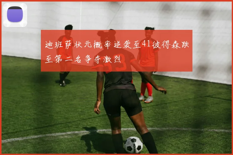 迪班萨状元概率逆袭至41彼得森跌至第二名争夺激烈