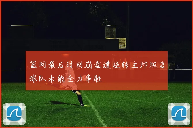 篮网最后时刻崩盘遭逆转主帅坦言球队未能全力争胜