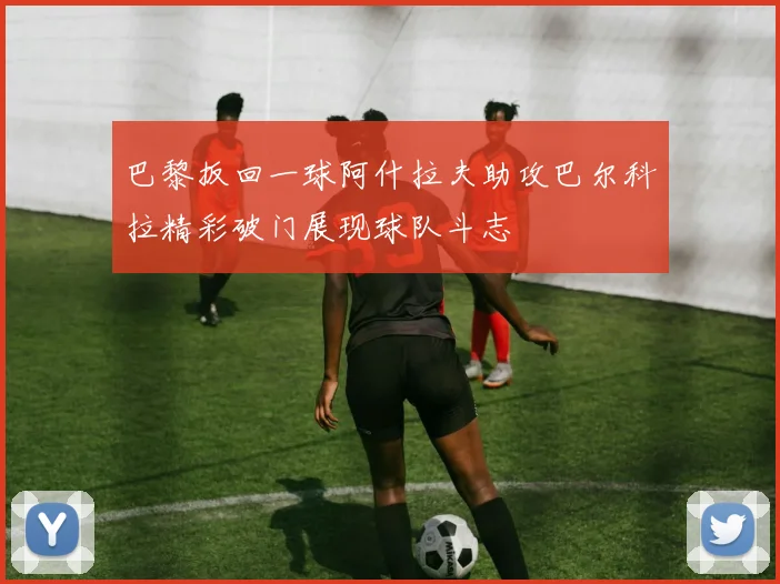 巴黎扳回一球阿什拉夫助攻巴尔科拉精彩破门展现球队斗志