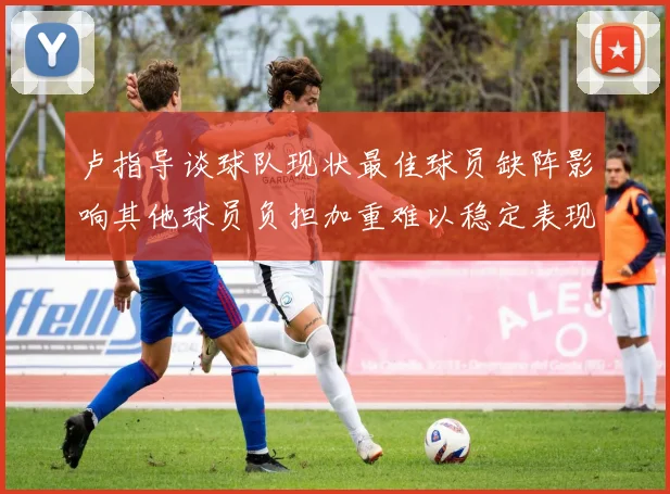 卢指导谈球队现状最佳球员缺阵影响其他球员负担加重难以稳定表现