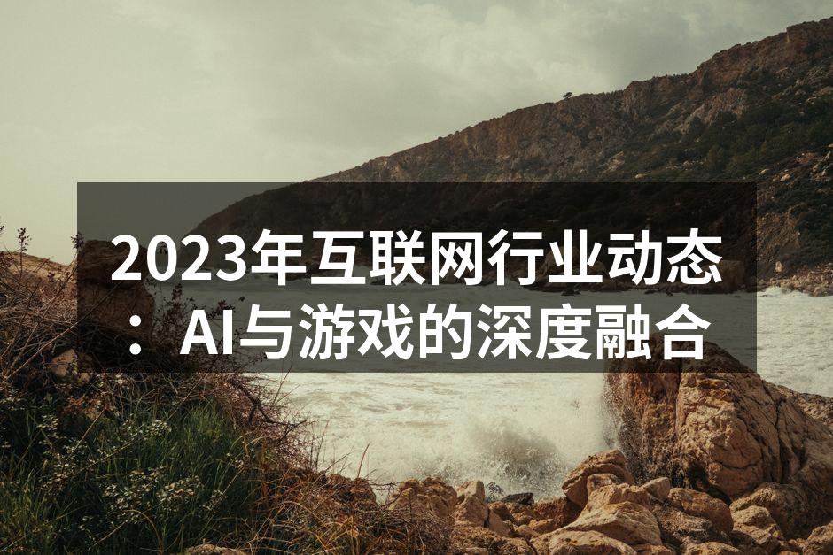 2023年互联网行业动态:AI与游戏的深