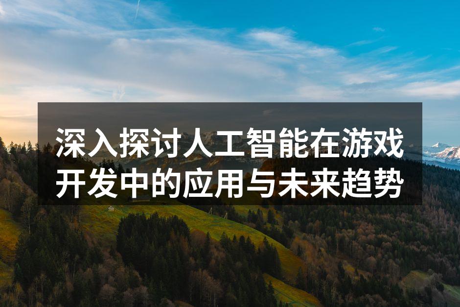 深入探讨人工智能在游戏开发中的应用与未来